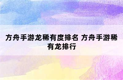 方舟手游龙稀有度排名 方舟手游稀有龙排行